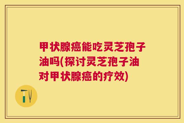 能吃灵芝孢子油吗(探讨灵芝孢子油对的疗效)