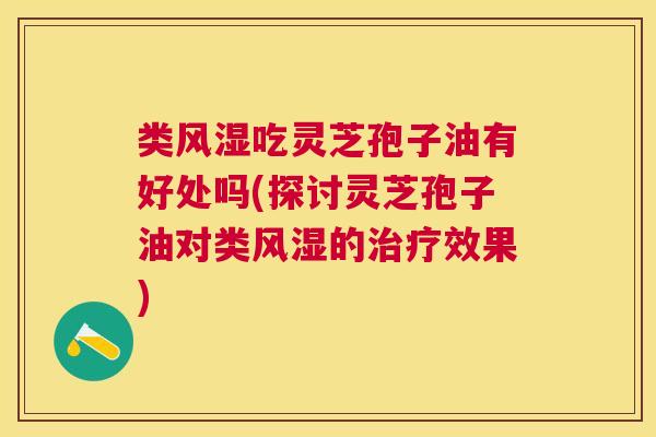 类风湿吃灵芝孢子油有好处吗(探讨灵芝孢子油对类风湿的效果) 类风湿吃灵芝孢子油有好处吗(探讨灵芝孢子油对类风湿的效果)