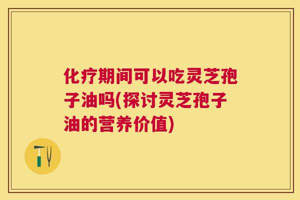期间可以吃灵芝孢子油吗(探讨灵芝孢子油的营养价值) 期间可以吃灵芝孢子油吗(探讨灵芝孢子油的营养价值)