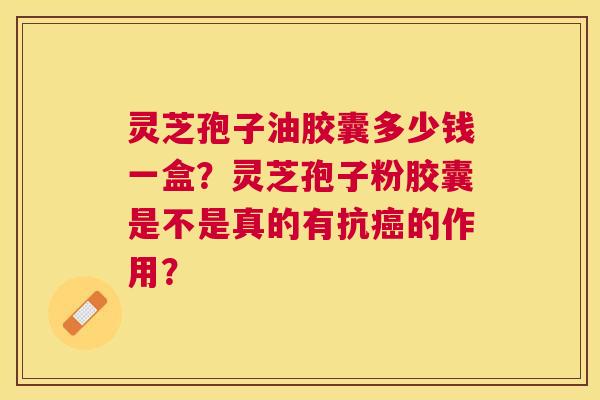 灵芝孢子油胶囊多少钱一盒?灵芝孢子粉胶囊是不是真的有抗的作用? 灵芝孢子油胶囊多少钱一盒?灵芝孢子粉胶囊是不是真的有抗的作用?