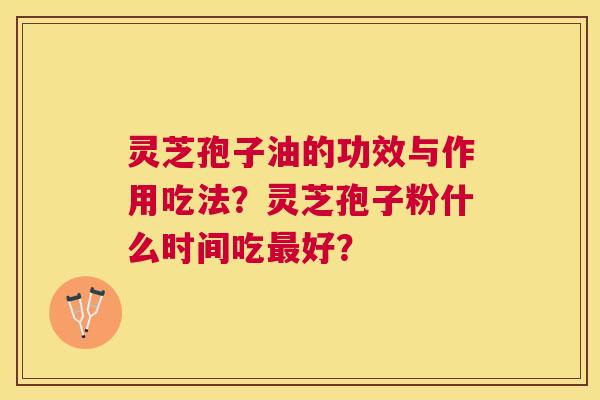 灵芝孢子油的功效与作用吃法?灵芝孢子粉什么时间吃好? 灵芝孢子油的功效与作用吃法?灵芝孢子粉什么时间吃好?