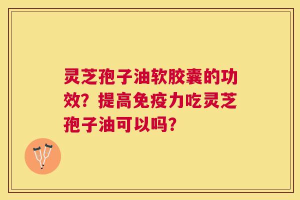 灵芝孢子油软胶囊的功效?提高免疫力吃灵芝孢子油可以吗? 灵芝孢子油软胶囊的功效?提高免疫力吃灵芝孢子油可以吗?