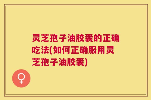 灵芝孢子油胶囊的正确吃法(如何正确服用灵芝孢子油胶囊) 灵芝孢子油胶囊的正确吃法(如何正确服用灵芝孢子油胶囊)