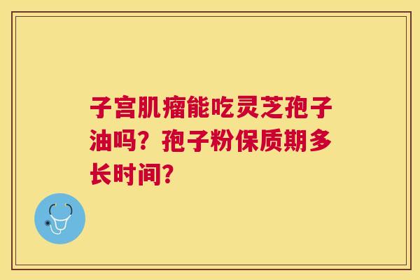 子宫能吃灵芝孢子油吗?孢子粉保质期多长时间? 子宫能吃灵芝孢子油吗?孢子粉保质期多长时间?