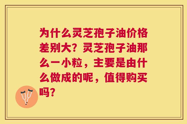 为什么灵芝孢子油价格差别大?灵芝孢子油那么一小粒,主要是由什么做成的呢,值得购买吗? 为什么灵芝孢子油价格差别大?灵芝孢子油那么一小粒,主要是由什么做成的呢,值得购买吗?
