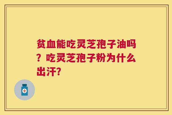 贫能吃灵芝孢子油吗?吃灵芝孢子粉为什么出汗? 贫能吃灵芝孢子油吗?吃灵芝孢子粉为什么出汗?