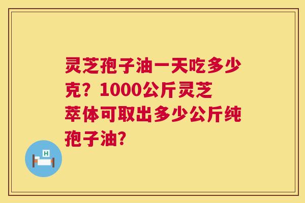 灵芝孢子油一天吃多少克?1000公斤灵芝萃体可取出多少公斤纯孢子油? 灵芝孢子油一天吃多少克?1000公斤灵芝萃体可取出多少公斤纯孢子油?