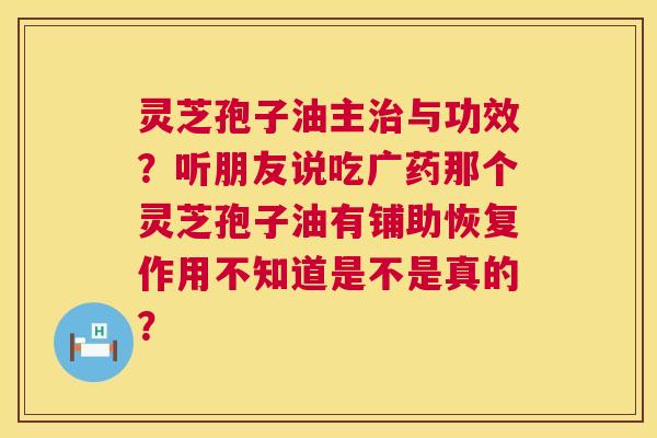 灵芝孢子油主与功效?听朋友说吃广药那个灵芝孢子油有铺助恢复作用不知道是不是真的? 灵芝孢子油主与功效?听朋友说吃广药那个灵芝孢子油有铺助恢复作用不知道是不是真的?