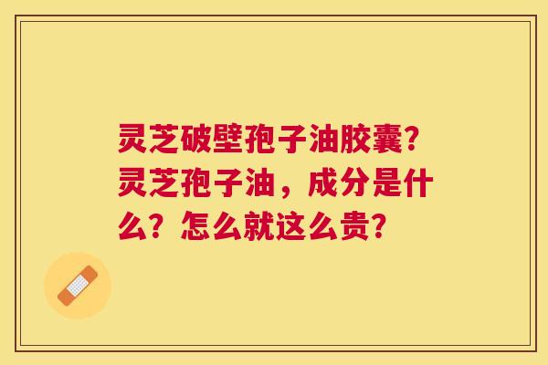 灵芝破壁孢子油胶囊?灵芝孢子油,成分是什么?怎么就这么贵? 灵芝破壁孢子油胶囊?灵芝孢子油,成分是什么?怎么就这么贵?