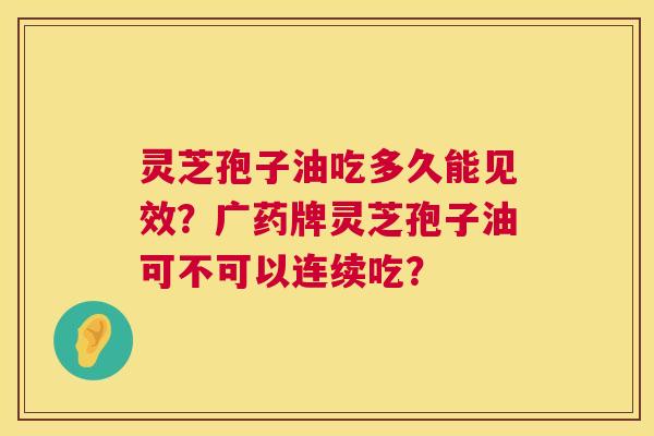 灵芝孢子油吃多久能见效?广药牌灵芝孢子油可不可以连续吃? 灵芝孢子油吃多久能见效?广药牌灵芝孢子油可不可以连续吃?