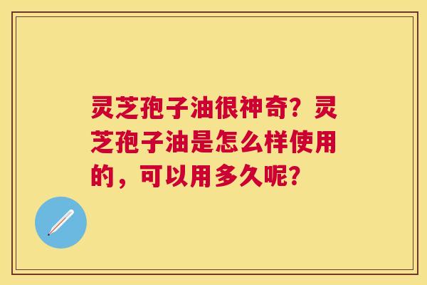 灵芝孢子油很神奇?灵芝孢子油是怎么样使用的,可以用多久呢? 灵芝孢子油很神奇?灵芝孢子油是怎么样使用的,可以用多久呢?