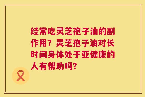 经常吃灵芝孢子油的副作用？灵芝孢子油对长时间身体处于的人有帮助吗？