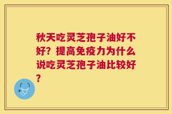 秋天吃灵芝孢子油好不好?提高免疫力为什么说吃灵芝孢子油比较好? 秋天吃灵芝孢子油好不好?提高免疫力为什么说吃灵芝孢子油比较好?