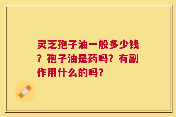 灵芝孢子油一般多少钱?孢子油是药吗?有副作用什么的吗? 灵芝孢子油一般多少钱?孢子油是药吗?有副作用什么的吗?