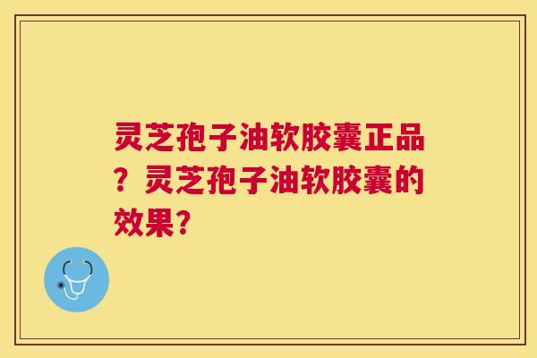 灵芝孢子油软胶囊正品?灵芝孢子油软胶囊的效果? 灵芝孢子油软胶囊正品?灵芝孢子油软胶囊的效果?