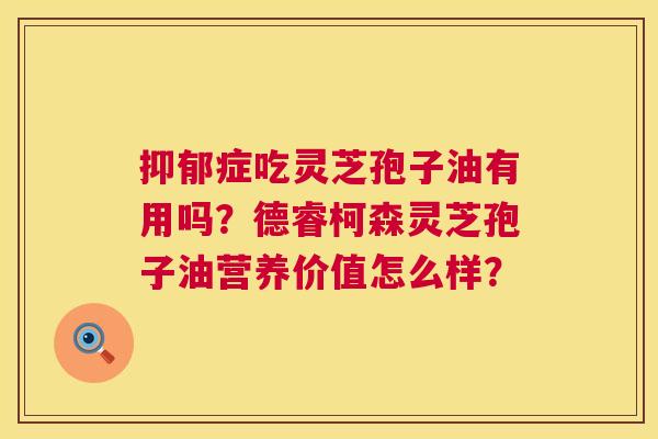 症吃灵芝孢子油有用吗?德睿柯森灵芝孢子油营养价值怎么样? 症吃灵芝孢子油有用吗?德睿柯森灵芝孢子油营养价值怎么样?