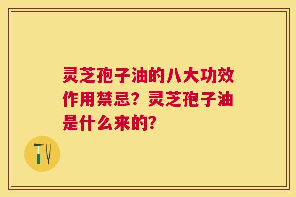灵芝孢子油的八大功效作用禁忌？灵芝孢子油是什么来的？