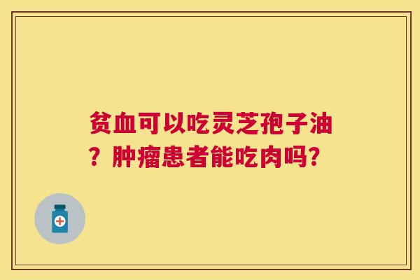 贫可以吃灵芝孢子油？患者能吃肉吗？