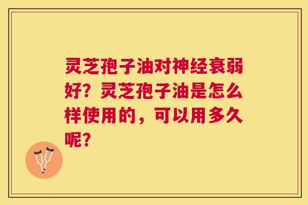 灵芝孢子油对衰弱好?灵芝孢子油是怎么样使用的,可以用多久呢? 灵芝孢子油对衰弱好?灵芝孢子油是怎么样使用的,可以用多久呢?