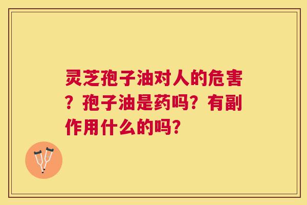 灵芝孢子油对人的危害？孢子油是药吗？有副作用什么的吗？