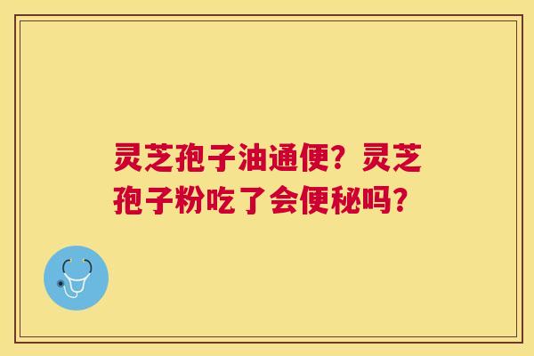 灵芝孢子油通便?灵芝孢子粉吃了会吗? 灵芝孢子油通便?灵芝孢子粉吃了会吗?