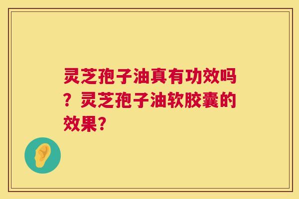 灵芝孢子油真有功效吗?灵芝孢子油软胶囊的效果? 灵芝孢子油真有功效吗?灵芝孢子油软胶囊的效果?