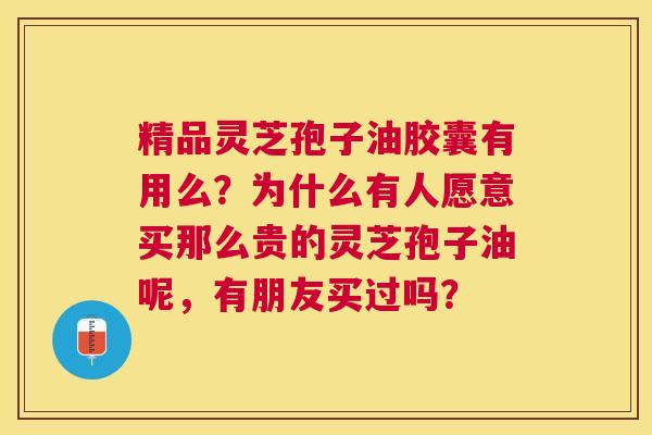 精品灵芝孢子油胶囊有用么?为什么有人愿意买那么贵的灵芝孢子油呢,有朋友买过吗? 精品灵芝孢子油胶囊有用么?为什么有人愿意买那么贵的灵芝孢子油呢,有朋友买过吗?