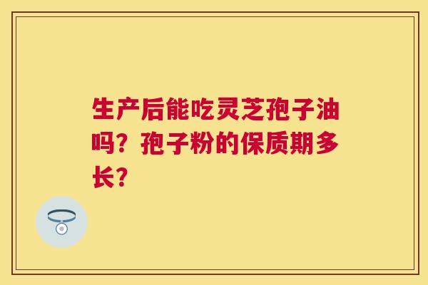 生产后能吃灵芝孢子油吗?孢子粉的保质期多长? 生产后能吃灵芝孢子油吗?孢子粉的保质期多长?