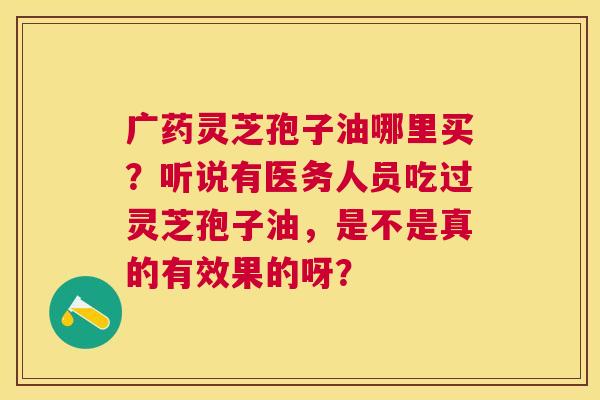 广药灵芝孢子油哪里买?听说有医务人员吃过灵芝孢子油,是不是真的有效果的呀? 广药灵芝孢子油哪里买?听说有医务人员吃过灵芝孢子油,是不是真的有效果的呀?