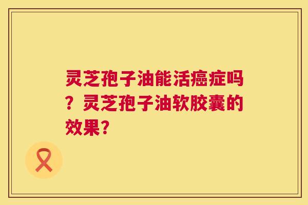 灵芝孢子油能活症吗?灵芝孢子油软胶囊的效果? 灵芝孢子油能活症吗?灵芝孢子油软胶囊的效果?