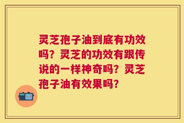 灵芝孢子油到底有功效吗?灵芝的功效有跟传说的一样神奇吗?灵芝孢子油有效果吗? 灵芝孢子油到底有功效吗?灵芝的功效有跟传说的一样神奇吗?灵芝孢子油有效果吗?