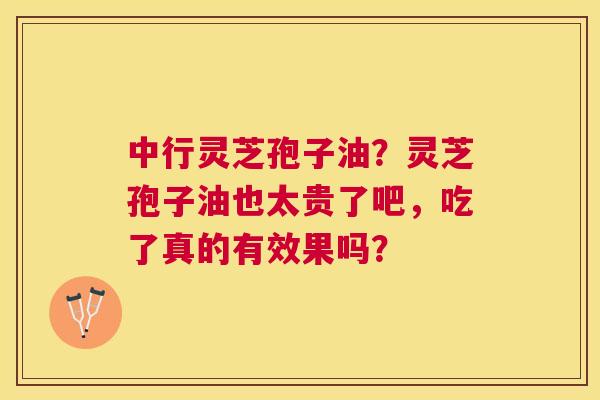 中行灵芝孢子油?灵芝孢子油也太贵了吧,吃了真的有效果吗? 中行灵芝孢子油?灵芝孢子油也太贵了吧,吃了真的有效果吗?
