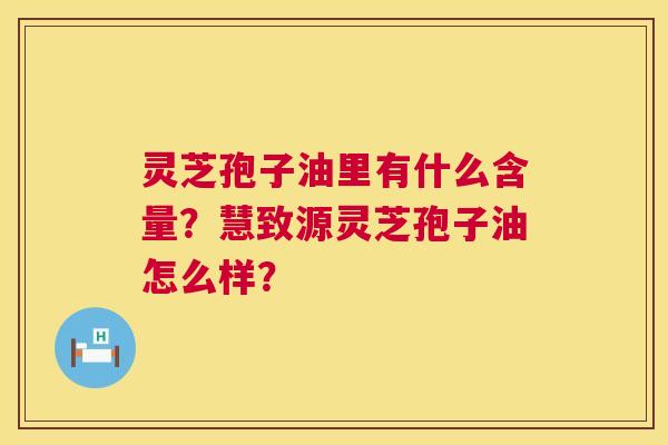 灵芝孢子油里有什么含量?慧致源灵芝孢子油怎么样? 灵芝孢子油里有什么含量?慧致源灵芝孢子油怎么样?