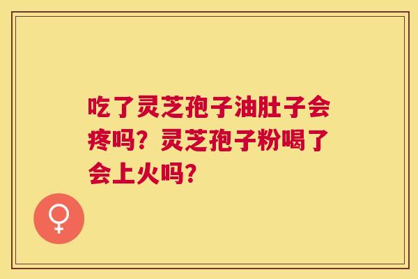 吃了灵芝孢子油肚子会疼吗?灵芝孢子粉喝了会上火吗? 吃了灵芝孢子油肚子会疼吗?灵芝孢子粉喝了会上火吗?