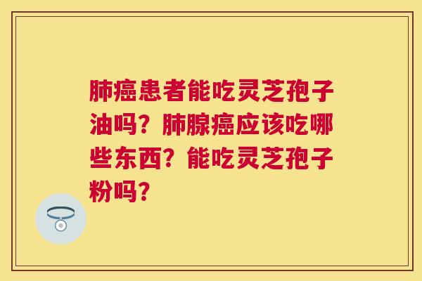 患者能吃灵芝孢子油吗?腺应该吃哪些东西?能吃灵芝孢子粉吗? 患者能吃灵芝孢子油吗?腺应该吃哪些东西?能吃灵芝孢子粉吗?