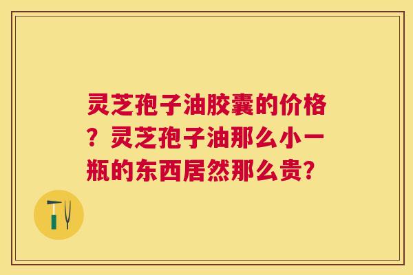 灵芝孢子油胶囊的价格?灵芝孢子油那么小一瓶的东西居然那么贵? 灵芝孢子油胶囊的价格?灵芝孢子油那么小一瓶的东西居然那么贵?