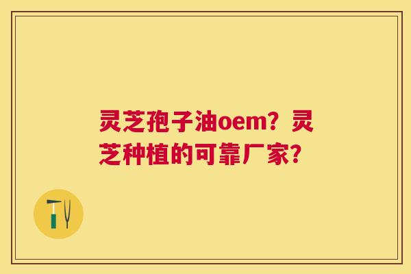 灵芝孢子油oem?灵芝种植的可靠厂家? 灵芝孢子油oem?灵芝种植的可靠厂家?