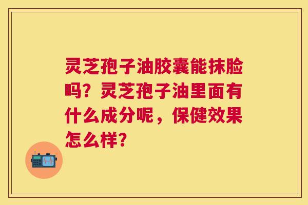 灵芝孢子油胶囊能抹脸吗?灵芝孢子油里面有什么成分呢,保健效果怎么样? 灵芝孢子油胶囊能抹脸吗?灵芝孢子油里面有什么成分呢,保健效果怎么样?