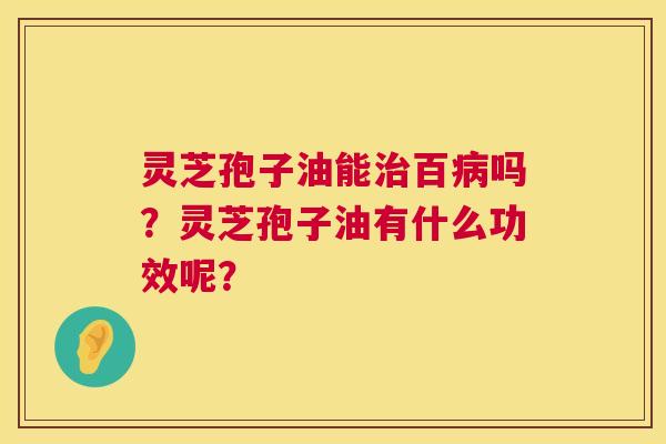 灵芝孢子油能百吗?灵芝孢子油有什么功效呢? 灵芝孢子油能百吗?灵芝孢子油有什么功效呢?