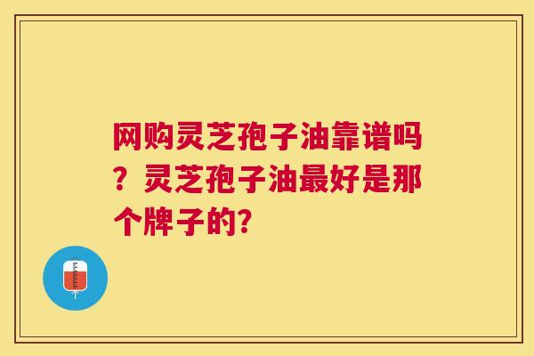 网购灵芝孢子油靠谱吗?灵芝孢子油好是那个牌子的? 网购灵芝孢子油靠谱吗?灵芝孢子油好是那个牌子的?