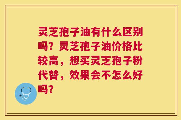 灵芝孢子油有什么区别吗?灵芝孢子油价格比较高,想买灵芝孢子粉代替,效果会不怎么好吗? 灵芝孢子油有什么区别吗?灵芝孢子油价格比较高,想买灵芝孢子粉代替,效果会不怎么好吗?