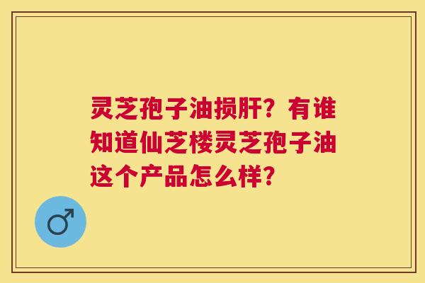 灵芝孢子油损?有谁知道仙芝楼灵芝孢子油这个产品怎么样? 灵芝孢子油损?有谁知道仙芝楼灵芝孢子油这个产品怎么样?