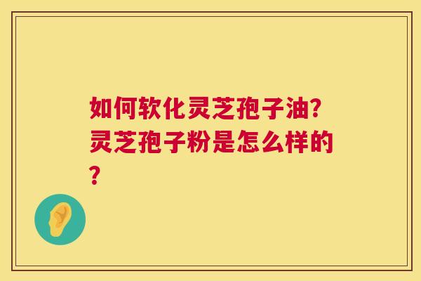 如何软化灵芝孢子油?灵芝孢子粉是怎么样的? 如何软化灵芝孢子油?灵芝孢子粉是怎么样的?