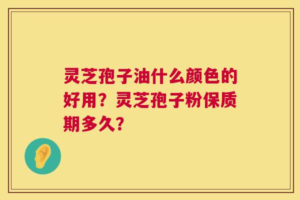 灵芝孢子油什么颜色的好用?灵芝孢子粉保质期多久? 灵芝孢子油什么颜色的好用?灵芝孢子粉保质期多久?