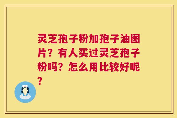 灵芝孢子粉加孢子油图片?有人买过灵芝孢子粉吗?怎么用比较好呢? 灵芝孢子粉加孢子油图片?有人买过灵芝孢子粉吗?怎么用比较好呢?
