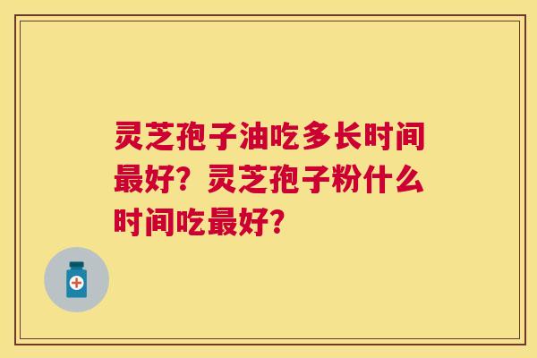 灵芝孢子油吃多长时间好?灵芝孢子粉什么时间吃好? 灵芝孢子油吃多长时间好?灵芝孢子粉什么时间吃好?