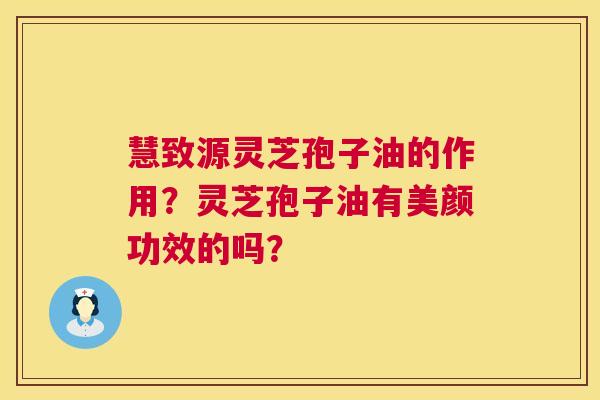 慧致源灵芝孢子油的作用?灵芝孢子油有美颜功效的吗? 慧致源灵芝孢子油的作用?灵芝孢子油有美颜功效的吗?