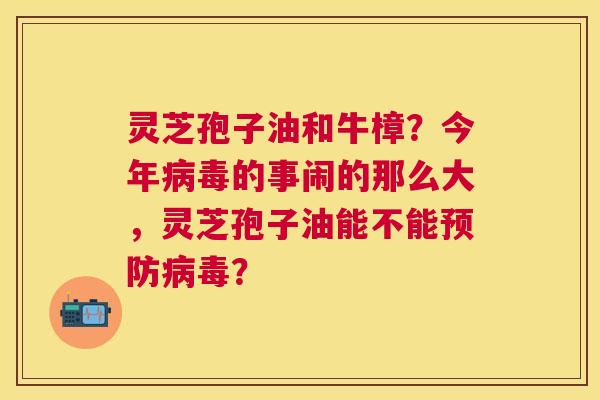 灵芝孢子油和牛樟?今年的事闹的那么大,灵芝孢子油能不能? 灵芝孢子油和牛樟?今年的事闹的那么大,灵芝孢子油能不能?