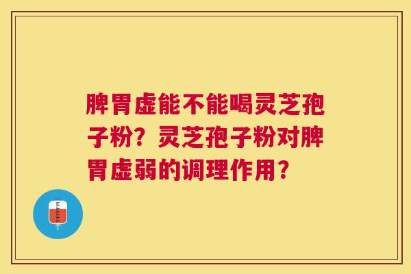 脾胃虚能不能喝灵芝孢子粉?灵芝孢子粉对脾胃虚弱的调理作用? 脾胃虚能不能喝灵芝孢子粉?灵芝孢子粉对脾胃虚弱的调理作用?