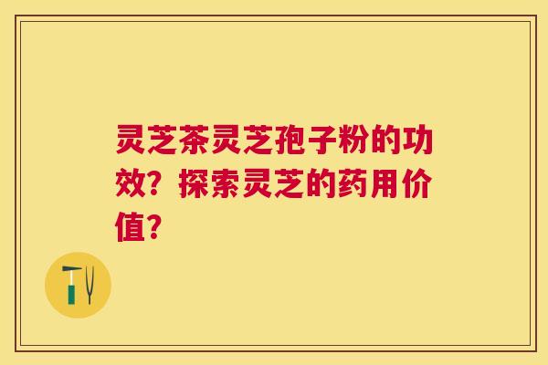 灵芝茶灵芝孢子粉的功效?探索灵芝的药用价值? 灵芝茶灵芝孢子粉的功效?探索灵芝的药用价值?